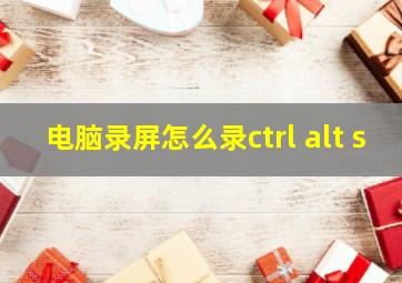 电脑录屏怎么录ctrl alt s